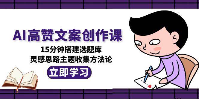 AI高赞文案创作课,15分钟搭建选题库,灵感思路主题收集方法论好创网-专注优质VIP网课 网络创业落地实操课程资源分享 – 每天更新_高质量项目输出好创网