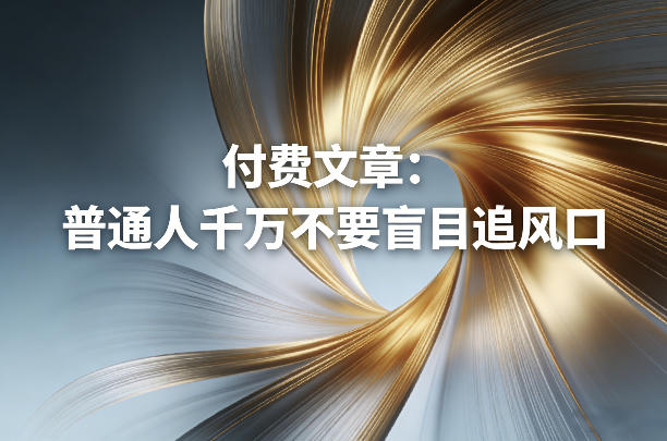 付费文章：普通人千万不要盲目追风口好创网-专注优质VIP网课 网络创业落地实操课程资源分享 – 每天更新_高质量项目输出好创网