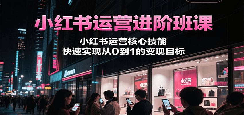 小红书运营进阶班课，小红书运营核心技能，快速实现从0到1的变现目标好创网-专注优质VIP网课 网络创业落地实操课程资源分享 – 每天更新_高质量项目输出好创网