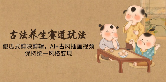 古法养生赛道玩法，傻瓜式剪映剪辑，AI+古风插画视频，保持统一风格变现好创网-专注优质VIP网课 网络创业落地实操课程资源分享 – 每天更新_高质量项目输出好创网