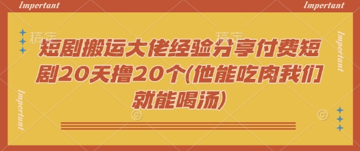 短剧搬运大佬经验分享付费短剧20天撸20个(他能吃肉我们就能喝汤)好创网-专注优质VIP网课 网络创业落地实操课程资源分享 – 每天更新_高质量项目输出好创网