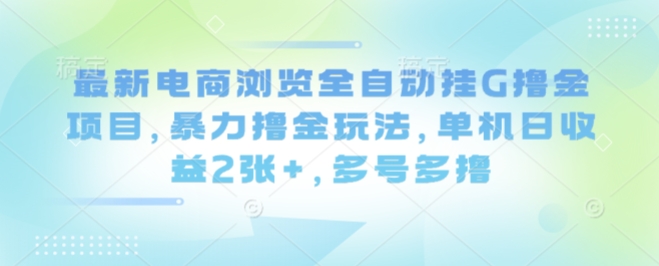 最新电商浏览全自动挂G撸金项目,暴力撸金玩法,单机日收益2张+,多号多撸【揭秘】好创网-专注优质VIP网课 网络创业落地实操课程资源分享 – 每天更新_高质量项目输出好创网