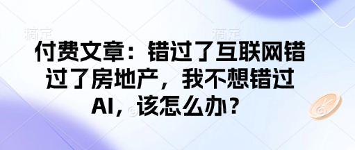 付费文章:错过了互联网错过了房地产,我不想错过AI,该怎么办?好创网-专注优质VIP网课 网络创业落地实操课程资源分享 – 每天更新_高质量项目输出好创网