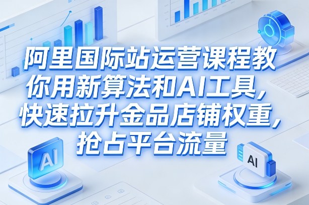 阿里国际站运营课程，教你用新算法和AI工具，快速拉升金品店铺权重，抢占平台流量(更新2026)好创网-专注优质VIP网课 网络创业落地实操课程资源分享 – 每天更新_高质量项目输出好创网