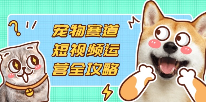 宠物赛道短视频运营全攻略，选品拍摄剪辑实操，实现流量到收益转化好创网-专注优质VIP网课 网络创业落地实操课程资源分享 – 每天更新_高质量项目输出好创网