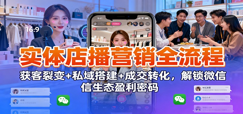 实体店播营销全流程：获客裂变+私域搭建+成交转化，解锁微信生态盈利密码好创网-专注优质VIP网课 网络创业落地实操课程资源分享 – 每天更新_高质量项目输出好创网