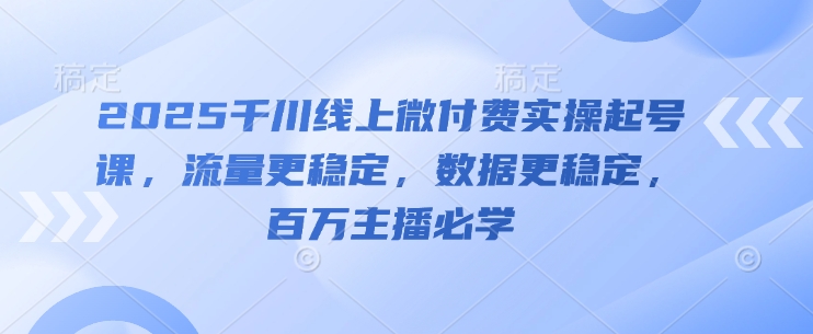 2025千川线上微付费实操起号课，流量更稳定，数据更稳定，百万主播必学好创网-专注优质VIP网课 网络创业落地实操课程资源分享 – 每天更新_高质量项目输出好创网