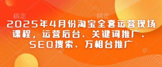 2025年4月份淘宝全套运营现场课程，运营后台、关键词推广、SEO搜索、万相台推广好创网-专注优质VIP网课 网络创业落地实操课程资源分享 – 每天更新_高质量项目输出好创网