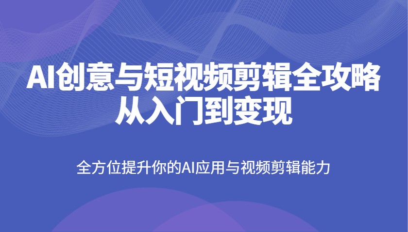 AI创意与短视频剪辑全攻略从入门到变现，全方位提升你的AI应用与视频剪辑能力好创网-专注优质VIP网课 网络创业落地实操课程资源分享 – 每天更新_高质量项目输出好创网