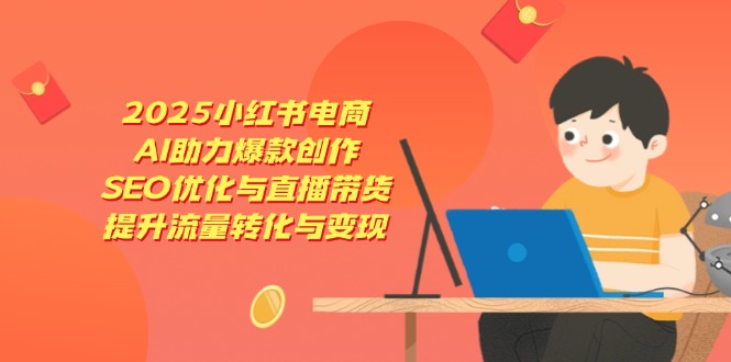 2025小红书电商，AI助力爆款创作，SEO优化与直播带货，提升流量转化与变现好创网-专注优质VIP网课 网络创业落地实操课程资源分享 – 每天更新_高质量项目输出好创网