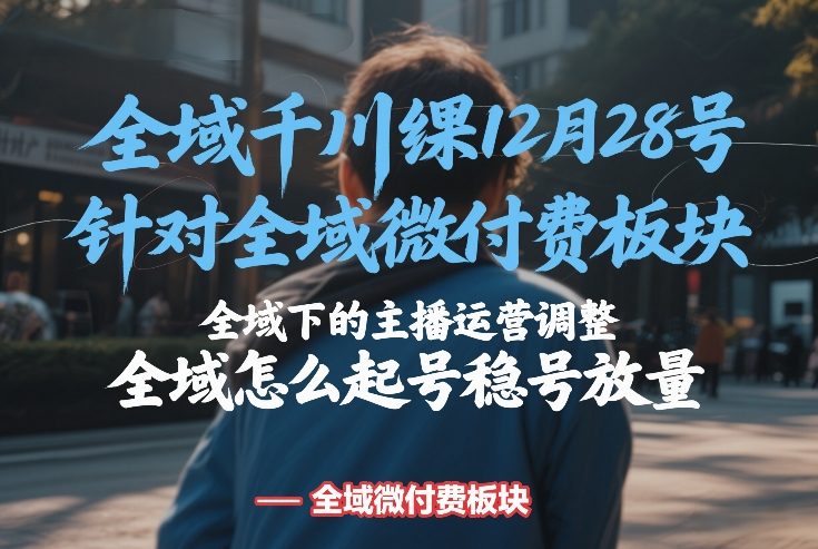 全域千川线下课12月28号，针对全域微付费板块，全域下的主播运营调整，全域怎么起号稳号放量好创网-专注优质VIP网课 网络创业落地实操课程资源分享 – 每天更新_高质量项目输出好创网