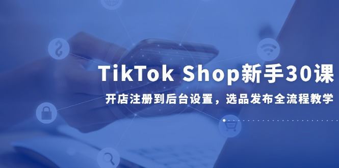 TikTok Shop新手30课,开店注册到后台设置,选品发布全流程教学好创网-专注优质VIP网课 网络创业落地实操课程资源分享 – 每天更新_高质量项目输出好创网