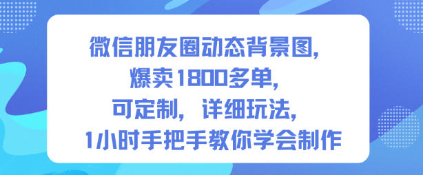 微信朋友圈动态背景图,爆卖1800多单,可定制,详细的玩法,1小时手把手教你学会制作【第一期】好创网-专注优质VIP网课 网络创业落地实操课程资源分享 – 每天更新_高质量项目输出好创网