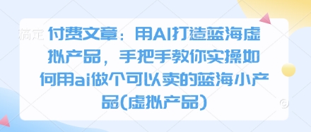 付费文章：用AI打造蓝海虚拟产品，手把手教你实操如何用ai做个可以卖的蓝海小产品(虚拟产品)好创网-专注优质VIP网课 网络创业落地实操课程资源分享 – 每天更新_高质量项目输出好创网