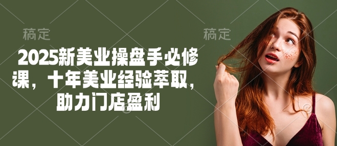 2025新美业操盘手必修课,十年美业经验萃取,助力门店盈利好创网-专注优质VIP网课 网络创业落地实操课程资源分享 – 每天更新_高质量项目输出好创网