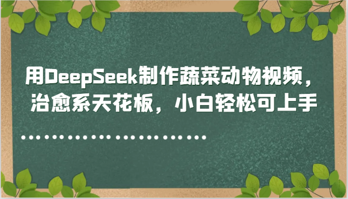 用DeepSeek制作蔬菜动物视频，治愈系天花板，小白轻松可上手好创网-专注优质VIP网课 网络创业落地实操课程资源分享 – 每天更新_高质量项目输出好创网