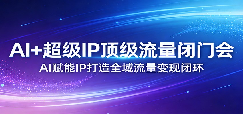 AI+超级IP顶级流量闭门会：AI赋能IP打造全域流量变现闭环好创网-专注优质VIP网课 网络创业落地实操课程资源分享 – 每天更新_高质量项目输出好创网