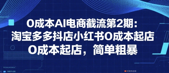 0成本AI电商截流第2期：淘宝多多抖店小红书0成本起店，简单粗暴好创网-专注优质VIP网课 网络创业落地实操课程资源分享 – 每天更新_高质量项目输出好创网