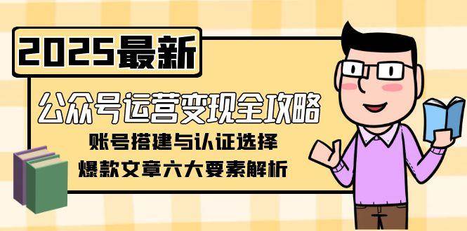 公众号运营变现全攻略,账号搭建与认证选择,爆款文章六大要素解析好创网-专注优质VIP网课 网络创业落地实操课程资源分享 – 每天更新_高质量项目输出好创网