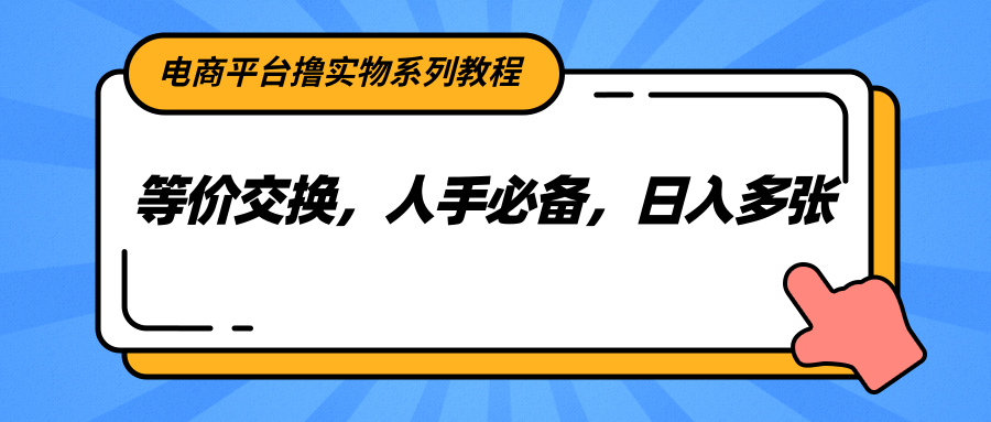 电商平台撸实物系列教程,等价交换,人手必备,日入多张好创网-专注优质VIP网课 网络创业落地实操课程资源分享 – 每天更新_高质量项目输出好创网