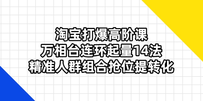 淘宝打爆高阶课：万相台连环起量14法，精准人群组合抢位提转化好创网-专注优质VIP网课 网络创业落地实操课程资源分享 – 每天更新_高质量项目输出好创网