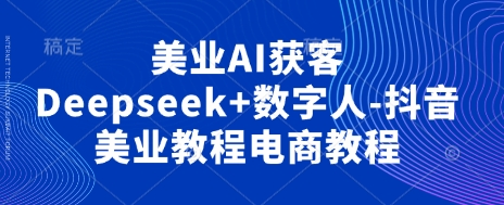 美业AI获客Deepseek+数字人-抖音美业教程电商教程好创网-专注优质VIP网课 网络创业落地实操课程资源分享 – 每天更新_高质量项目输出好创网