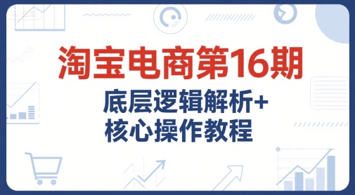 淘宝电商第16期，底层逻辑解析+核心操作教程，运营、推广提升能力的必学课程+配套资料好创网-专注优质VIP网课 网络创业落地实操课程资源分享 – 每天更新_高质量项目输出好创网