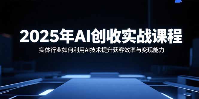 2025年AI创收实战课程：实体行业如何利用AI技术提升获客效率与变现能力好创网-专注优质VIP网课 网络创业落地实操课程资源分享 – 每天更新_高质量项目输出好创网