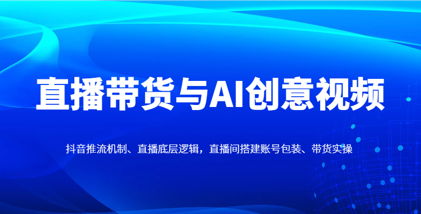 直播带货与AI创意视频,抖音推流机制、直播底层逻辑,直播间搭建账号包装、带货实操好创网-专注优质VIP网课 网络创业落地实操课程资源分享 – 每天更新_高质量项目输出好创网