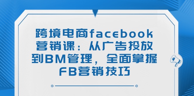 跨境电商facebook营销课:从广告投放到BM管理,全面掌握FB营销技巧好创网-专注优质VIP网课 网络创业落地实操课程资源分享 – 每天更新_高质量项目输出好创网