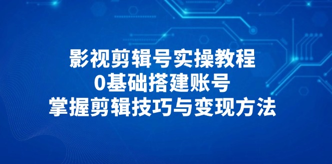 影视剪辑号实操教程，0基础搭建账号，掌握剪辑技巧与变现方法好创网-专注优质VIP网课 网络创业落地实操课程资源分享 – 每天更新_高质量项目输出好创网
