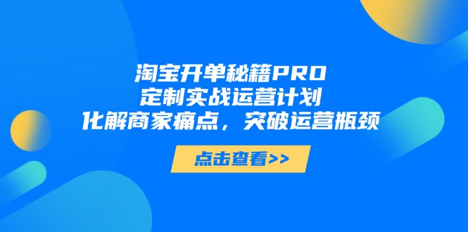 淘宝开单秘籍PRO，定制实战运营计划，化解商家痛点，突破运营瓶颈好创网-专注优质VIP网课 网络创业落地实操课程资源分享 – 每天更新_高质量项目输出好创网