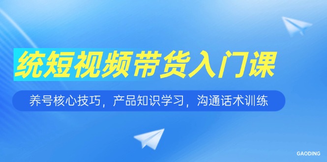 短视频带货入门课,养号核心技巧,产品知识学习,沟通话术训练好创网-专注优质VIP网课 网络创业落地实操课程资源分享 – 每天更新_高质量项目输出好创网