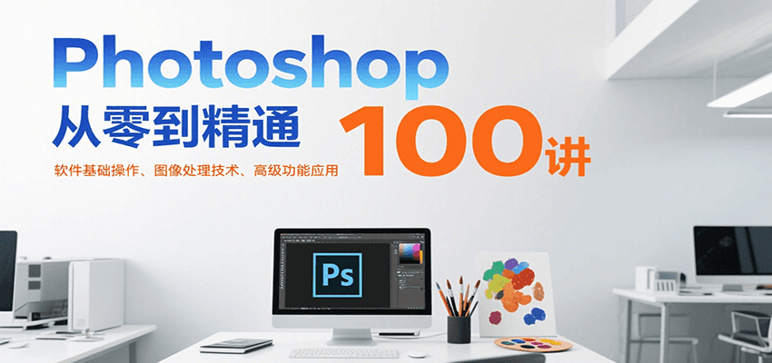 Photoshop从零到精通100讲:软件基础操作、图像处理技术、高级功能应用好创网-专注优质VIP网课 网络创业落地实操课程资源分享 – 每天更新_高质量项目输出好创网
