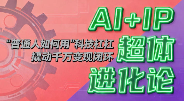 AI+IP超体进化论:普通人如何用“科技杠杆”撬动千万变现闭环?好创网-专注优质VIP网课 网络创业落地实操课程资源分享 – 每天更新_高质量项目输出好创网