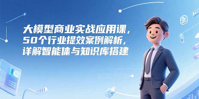 大模型商业实战应用课，50个行业提效案例解析，详解智能体与知识库搭建好创网-专注优质VIP网课 网络创业落地实操课程资源分享 – 每天更新_高质量项目输出好创网