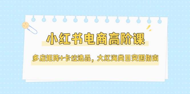 小红书电商高阶课,多店矩阵+卡位选品,大红海类目突围指南(更新5月)好创网-专注优质VIP网课 网络创业落地实操课程资源分享 – 每天更新_高质量项目输出好创网