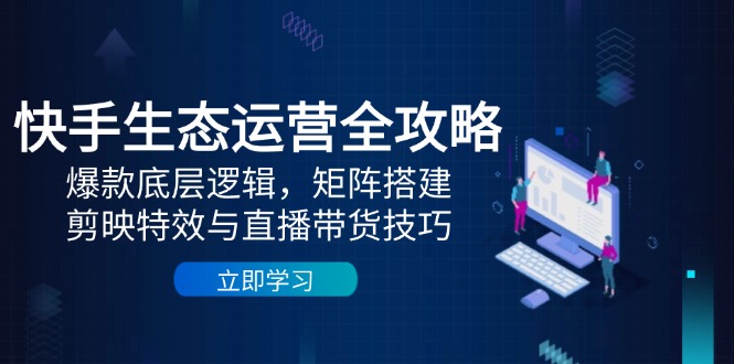 快手生态运营全攻略：爆款底层逻辑，矩阵搭建，剪映特效与直播带货技巧好创网-专注优质VIP网课 网络创业落地实操课程资源分享 – 每天更新_高质量项目输出好创网