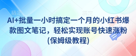 AI+批量一小时搞定一个月的小红书爆款图文笔记，轻松实现账号快速涨粉(保姆级教程)好创网-专注优质VIP网课 网络创业落地实操课程资源分享 – 每天更新_高质量项目输出好创网