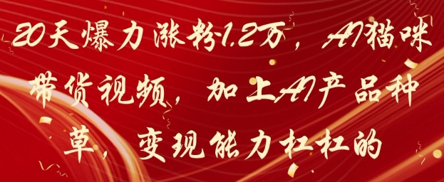 20天爆力涨粉1.2W,AI猫咪带货视频,加上AI产品种草,变现能力杠杠的好创网-专注优质VIP网课 网络创业落地实操课程资源分享 – 每天更新_高质量项目输出好创网