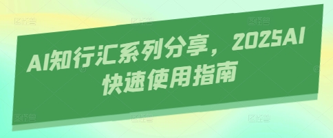 AI知行汇系列分享，2025AI快速使用指南好创网-专注优质VIP网课 网络创业落地实操课程资源分享 – 每天更新_高质量项目输出好创网