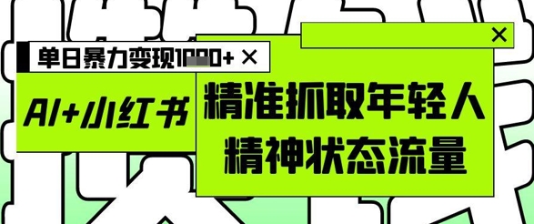AI+小红书图文，精准抓取年轻人精神状态流量，单日暴力变现多张好创网-专注优质VIP网课 网络创业落地实操课程资源分享 – 每天更新_高质量项目输出好创网