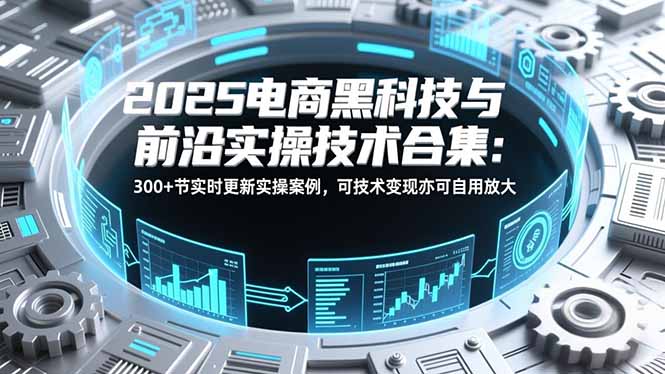 2025电商黑科技与前沿实操技术合集:300+节实时更新实操案例,可技术变现亦可自用放大好创网-专注优质VIP网课 网络创业落地实操课程资源分享 – 每天更新_高质量项目输出好创网