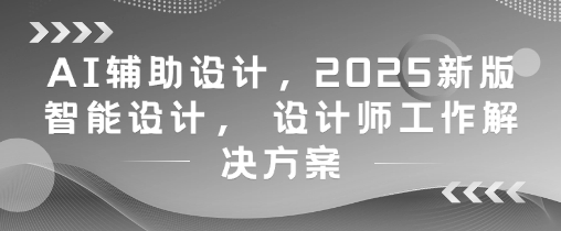 AI辅助设计，2025新版智能设计， 设计师工作解决方案好创网-专注优质VIP网课 网络创业落地实操课程资源分享 – 每天更新_高质量项目输出好创网