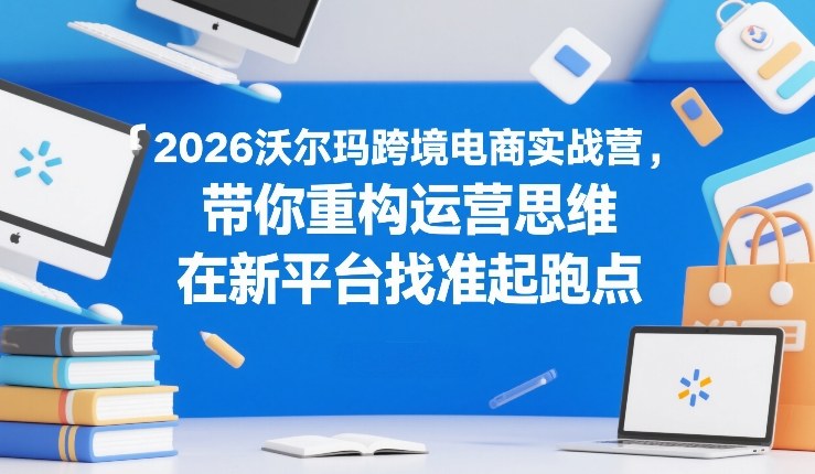 2026沃尔玛跨境电商实战营，带你重构运营思维，在新平台找准起跑点好创网-专注优质VIP网课 网络创业落地实操课程资源分享 – 每天更新_高质量项目输出好创网