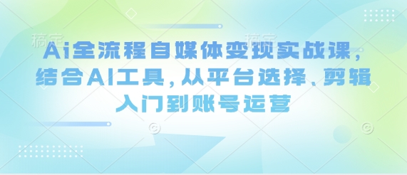 Ai全流程自媒体变现实战课，结合AI工具，从平台选择、剪辑入门到账号运营好创网-专注优质VIP网课 网络创业落地实操课程资源分享 – 每天更新_高质量项目输出好创网