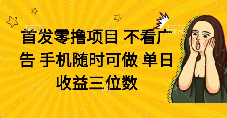 零撸项目 不看广告 手机随时可做 单日收益三位数好创网-专注优质VIP网课 网络创业落地实操课程资源分享 – 每天更新_高质量项目输出好创网