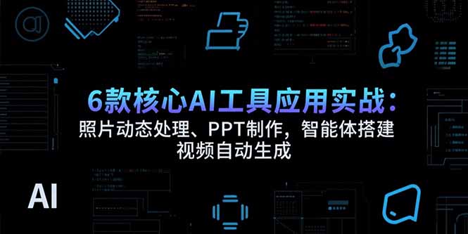 6款核心AI工具应用实战：照片动态处理、PPT制作，智能体搭建 视频自动生成好创网-专注优质VIP网课 网络创业落地实操课程资源分享 – 每天更新_高质量项目输出好创网