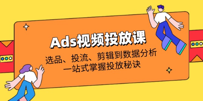 Ads视频投放课全解析：选品、投流、剪辑到数据分析，一站式掌握投放秘诀好创网-专注优质VIP网课 网络创业落地实操课程资源分享 – 每天更新_高质量项目输出好创网