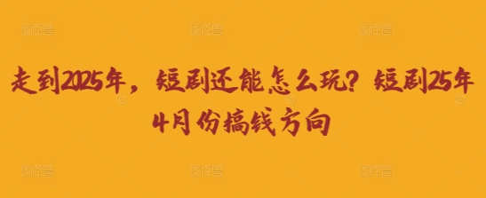 走到2025年，短剧还能怎么玩？短剧25年4月份搞钱方向好创网-专注优质VIP网课 网络创业落地实操课程资源分享 – 每天更新_高质量项目输出好创网